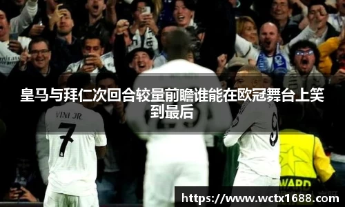 皇马与拜仁次回合较量前瞻谁能在欧冠舞台上笑到最后