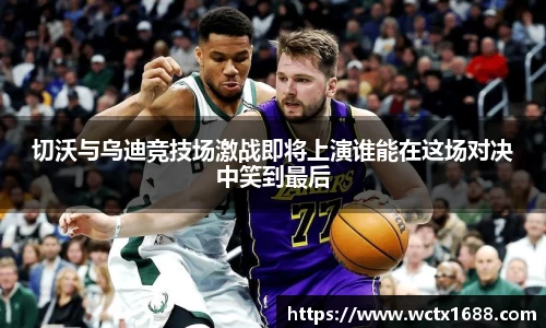 切沃与乌迪竞技场激战即将上演谁能在这场对决中笑到最后