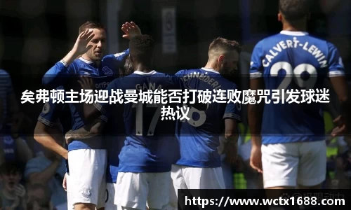 矣弗顿主场迎战曼城能否打破连败魔咒引发球迷热议