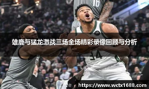 雄鹿与猛龙激战三场全场精彩录像回顾与分析
