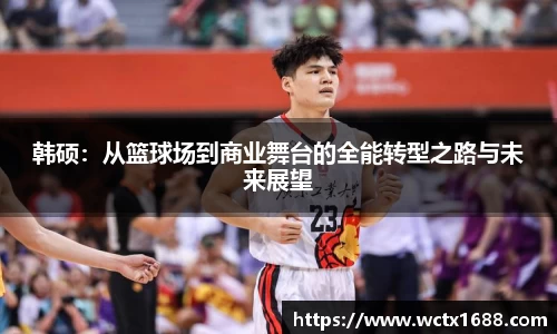 韩硕：从篮球场到商业舞台的全能转型之路与未来展望