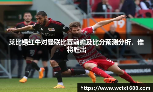 莱比锡红牛对曼联比赛前瞻及比分预测分析，谁将胜出