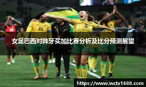 女足巴西对阵牙买加比赛分析及比分预测展望