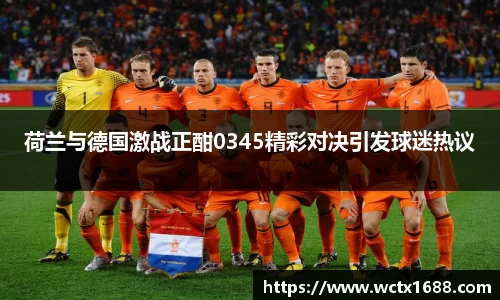 荷兰与德国激战正酣0345精彩对决引发球迷热议