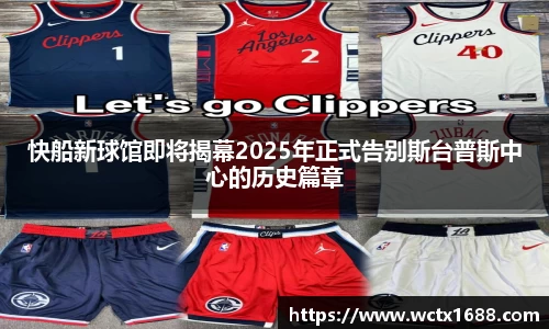 快船新球馆即将揭幕2025年正式告别斯台普斯中心的历史篇章