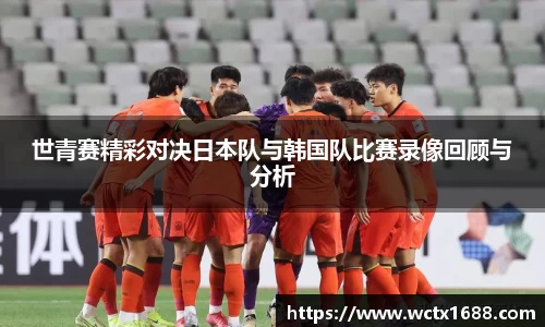 世青赛精彩对决日本队与韩国队比赛录像回顾与分析